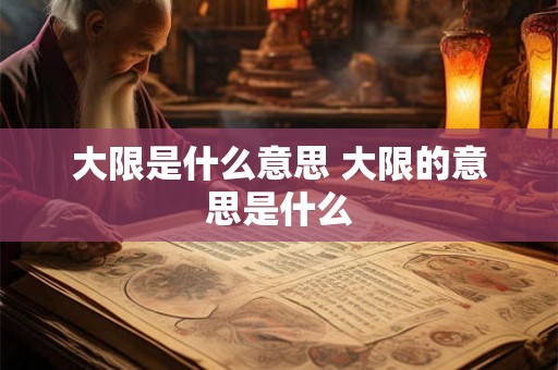 大限是什么意思 大限的意思是什么 大限是什么意思 大限的意思是什么