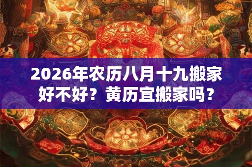 2026年农历八月十九搬家好不好？黄历宜搬家吗？