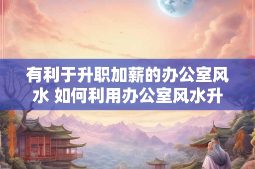 有利于升职加薪的办公室风水 如何利用办公室风水升职加薪