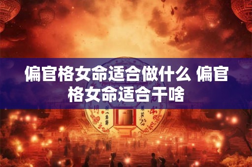偏官格女命适合做什么 偏官格女命适合干啥