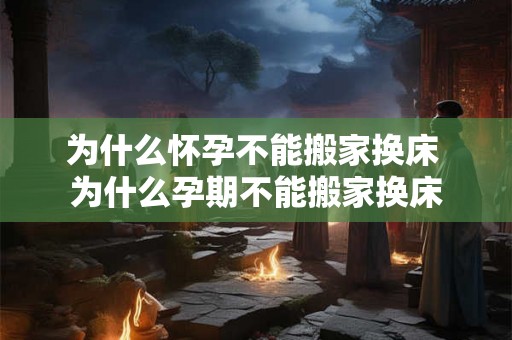 为什么怀孕不能搬家换床 为什么孕期不能搬家换床