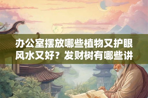 办公室摆放哪些植物又护眼风水又好？发财树有哪些讲究？