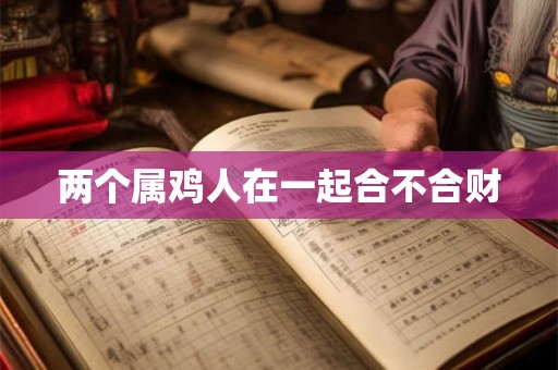 两个属鸡人在一起合不合财 两个属鸡人在一起合不合财