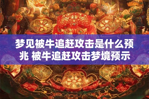 梦见被牛追赶攻击是什么预兆 被牛追赶攻击梦境预示着什么