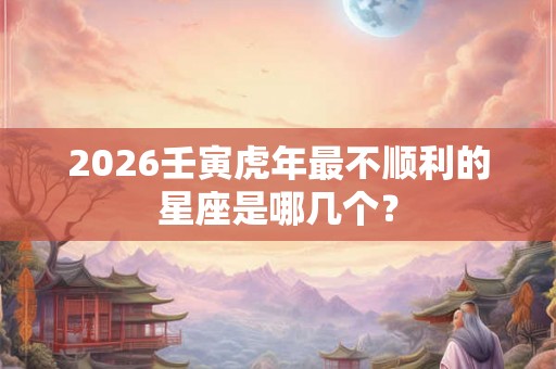 2026壬寅虎年最不顺利的星座是哪几个？