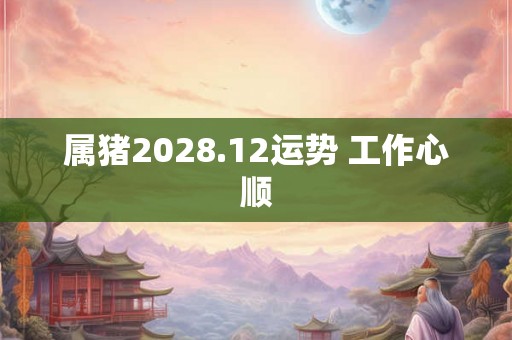 属猪2028.12运势 工作心顺
