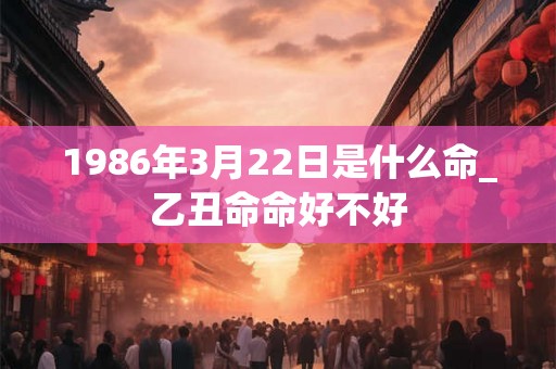 1986年3月22日是什么命_乙丑命命好不好
