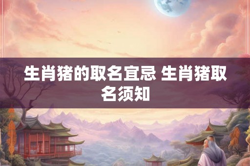 生肖猪的取名宜忌 生肖猪取名须知