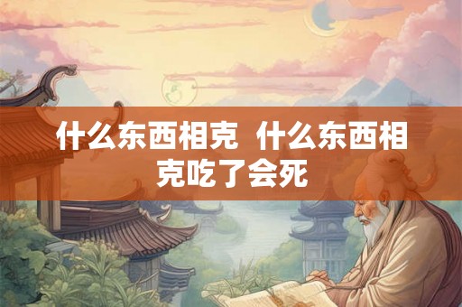 什么东西相克  什么东西相克吃了会死