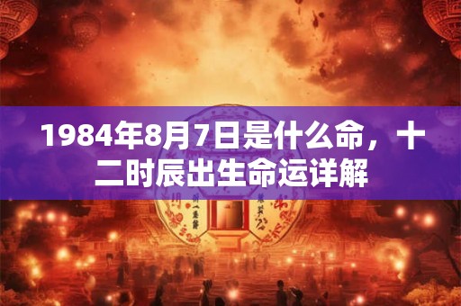 1984年8月7日是什么命,十二时辰出生命运详解 1984年8月7日是什么命,十二时辰出生命运详解