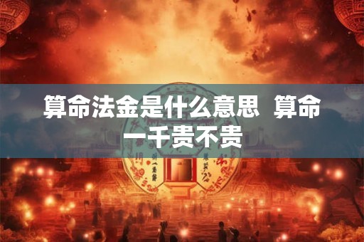 算命法金是什么意思  算命一千贵不贵