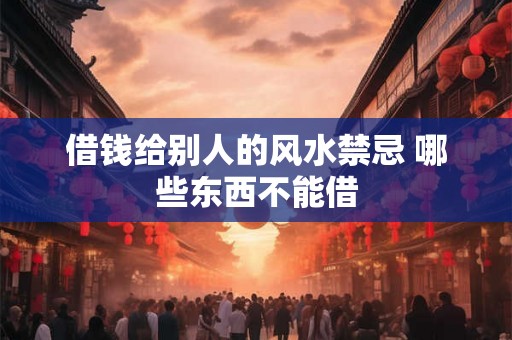借钱给别人的风水禁忌 哪些东西不能借 借钱给别人的风水禁忌 哪些东西不能借