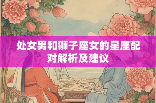 处女男和狮子座女的星座配对解析及建议