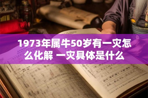 1973年属牛50岁有一灾怎么化解 一灾具体是什么