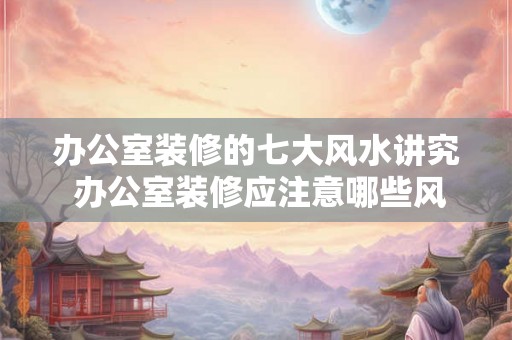 办公室装修的七大风水讲究 办公室装修应注意哪些风水讲究 办公室装修的七大风水讲究 办公室装修应注意哪些风水讲究