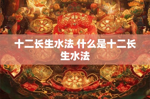 十二长生水法 什么是十二长生水法