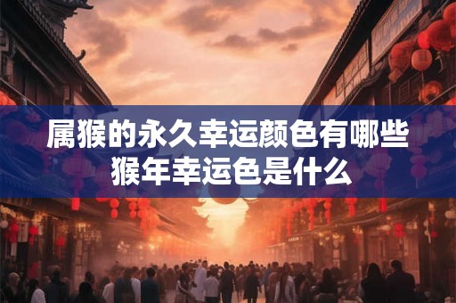 属猴的永久幸运颜色有哪些 猴年幸运色是什么