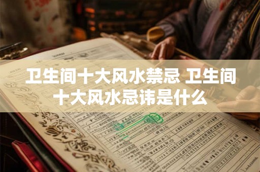 卫生间十大风水禁忌 卫生间十大风水忌讳是什么