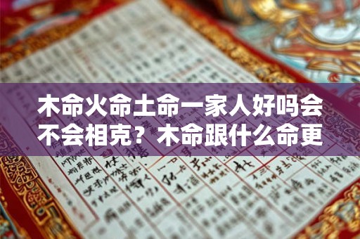 木命火命土命一家人好吗会不会相克？木命跟什么命更合拍？