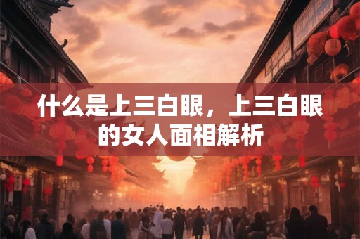 什么是上三白眼，上三白眼的女人面相解析