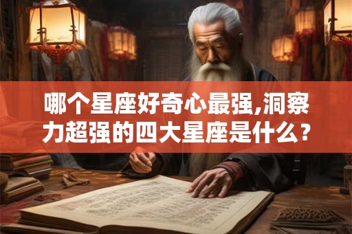 哪个星座好奇心最强,洞察力超强的四大星座是什么？