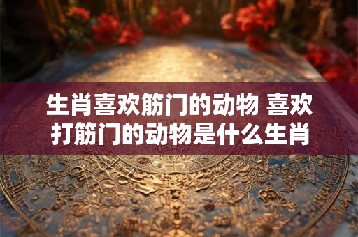 生肖喜欢筋门的动物 喜欢打筋门的动物是什么生肖