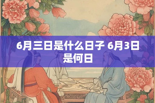 6月三日是什么日子 6月3日是何日 6月三日是什么日子 6月3日是何日