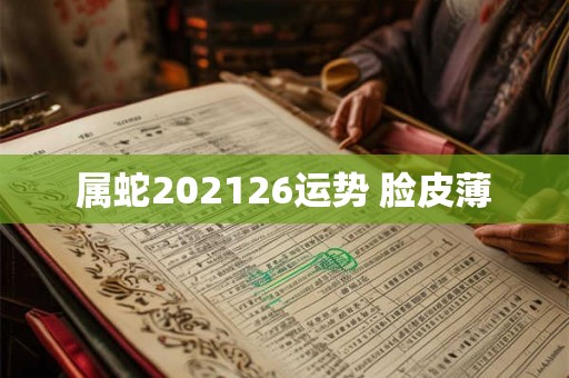 属蛇202126运势 脸皮薄