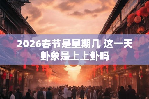 2026春节是星期几 这一天卦象是上上卦吗