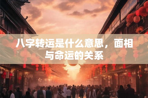 八字转运是什么意思，面相与命运的关系