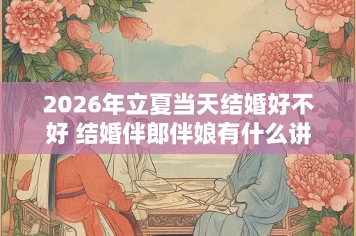 2026年立夏当天结婚好不好 结婚伴郎伴娘有什么讲究