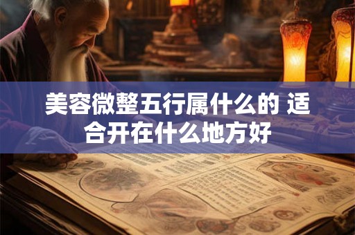 美容微整五行属什么的 适合开在什么地方好