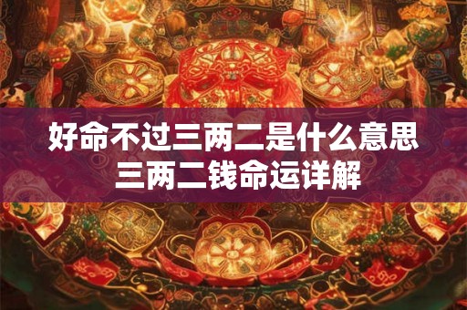 好命不过三两二是什么意思 三两二钱命运详解 好命不过三两二是什么意思 三两二钱命运详解