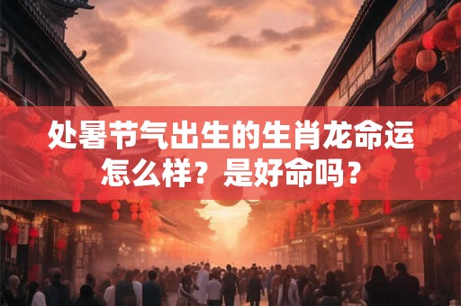 处暑节气出生的生肖龙命运怎么样？是好命吗？