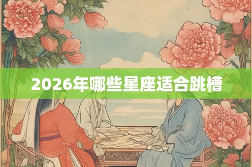 2026年哪些星座适合跳槽