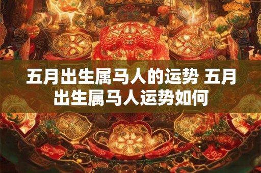 五月出生属马人的运势 五月出生属马人运势如何