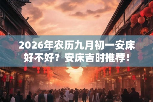 2026年农历九月初一安床好不好？安床吉时推荐！