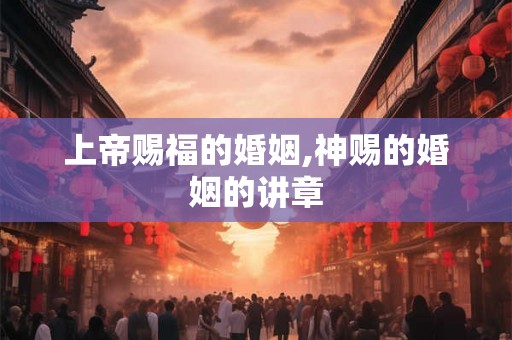 上帝赐福的婚姻,神赐的婚姻的讲章 上帝赐福的婚姻,神赐的婚姻的讲章