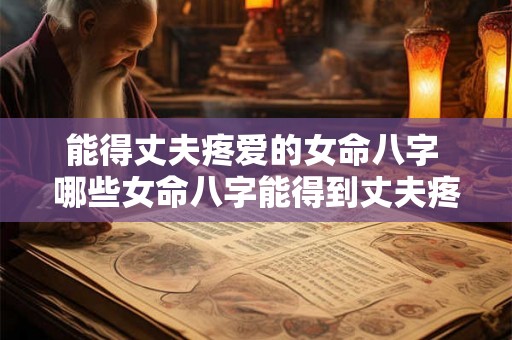 能得丈夫疼爱的女命八字 哪些女命八字能得到丈夫疼爱