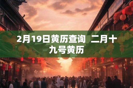 2月19日黄历查询  二月十九号黄历