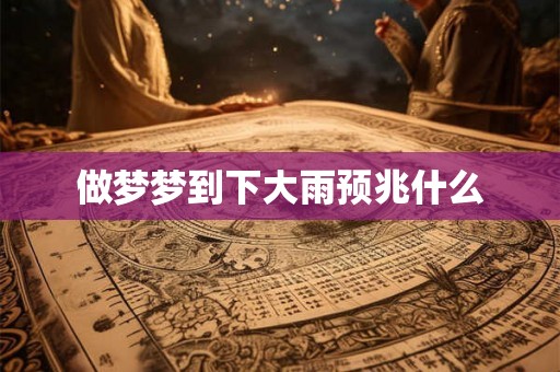 做梦梦到下大雨预兆什么 做梦梦到下大雨预兆什么