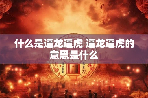 什么是逼龙逼虎 逼龙逼虎的意思是什么 什么是逼龙逼虎 逼龙逼虎的意思是什么