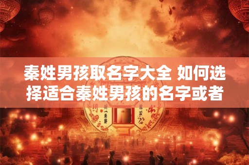 秦姓男孩取名字大全 如何选择适合秦姓男孩的名字或者秦氏男宝宝如何取好名字