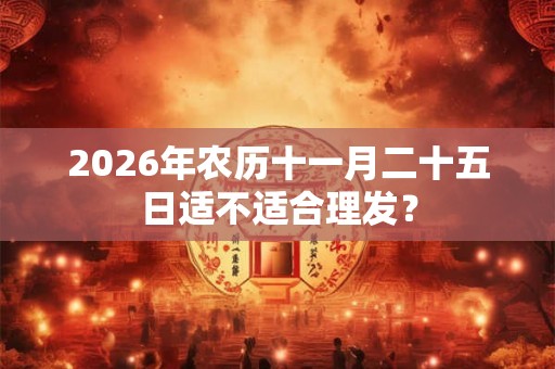 2026年农历十一月二十五日适不适合理发？