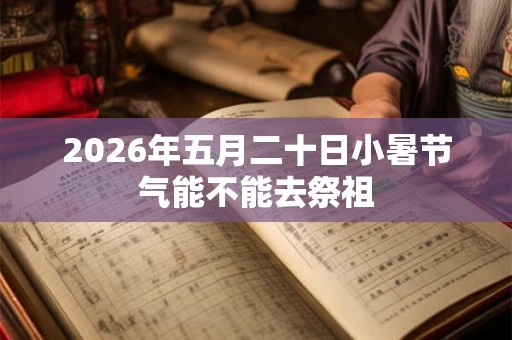 2026年五月二十日小暑节气能不能去祭祖