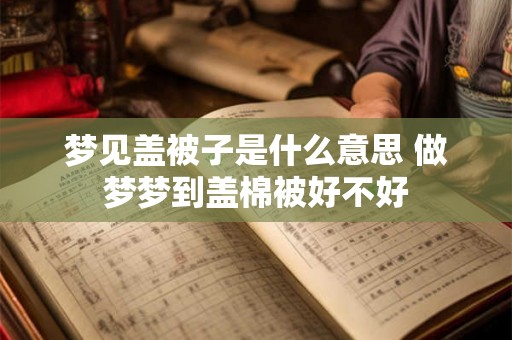梦见盖被子是什么意思 做梦梦到盖棉被好不好 梦见盖被子是什么意思 做梦梦到盖棉被好不好