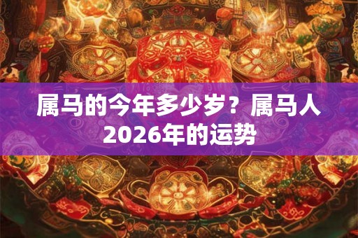 属马的今年多少岁?属马人2026年的运势 属马的今年多少岁?属马人2026年的运势