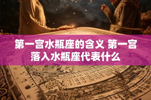 第一宫水瓶座的含义 第一宫落入水瓶座代表什么