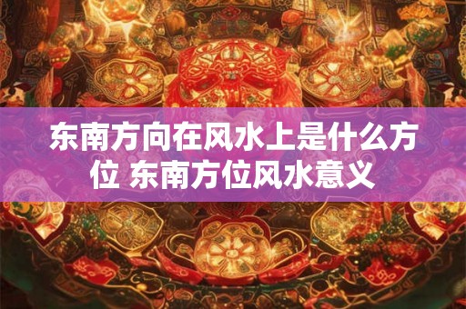 东南方向在风水上是什么方位 东南方位风水意义