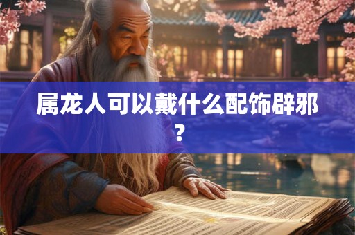 属龙人可以戴什么配饰辟邪？